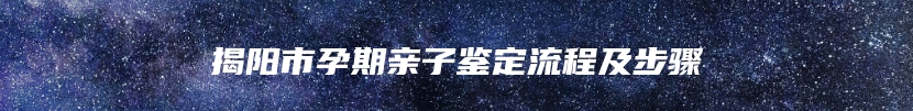 揭阳市孕期亲子鉴定流程及步骤