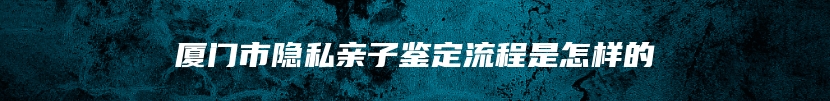 厦门市隐私亲子鉴定流程是怎样的