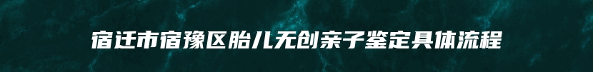 宿迁市宿豫区胎儿无创亲子鉴定具体流程