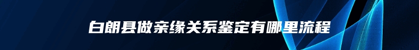 白朗县做亲缘关系鉴定有哪里流程