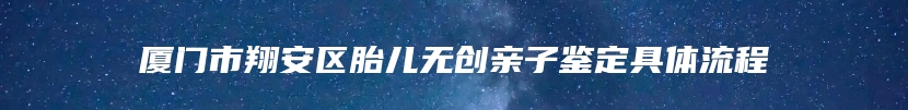 厦门市翔安区胎儿无创亲子鉴定具体流程
