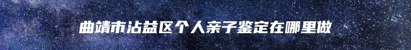 曲靖市沾益区个人亲子鉴定在哪里做
