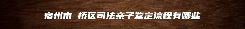 宿州市埇桥区司法亲子鉴定流程有哪些