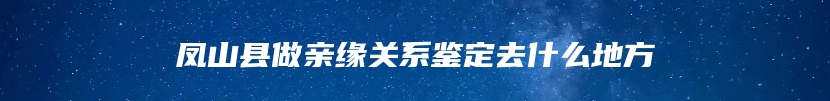 凤山县做亲缘关系鉴定去什么地方