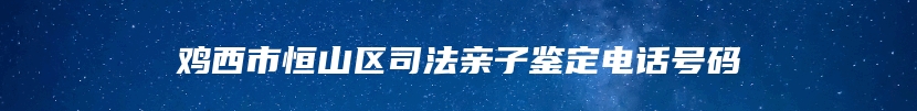 鸡西市恒山区司法亲子鉴定电话号码