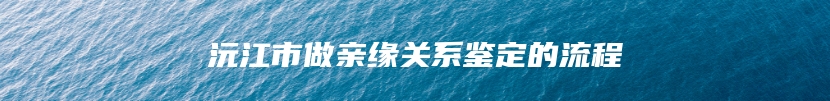 沅江市做亲缘关系鉴定的流程