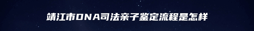 靖江市DNA司法亲子鉴定流程是怎样