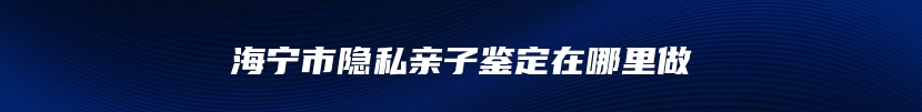 海宁市隐私亲子鉴定在哪里做