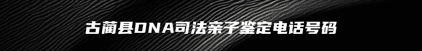 古蔺县DNA司法亲子鉴定电话号码