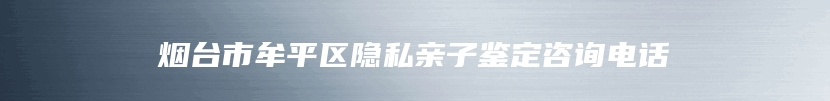 烟台市牟平区隐私亲子鉴定咨询电话