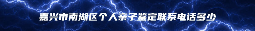 嘉兴市南湖区个人亲子鉴定联系电话多少