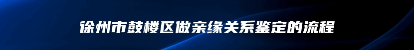 徐州市鼓楼区做亲缘关系鉴定的流程