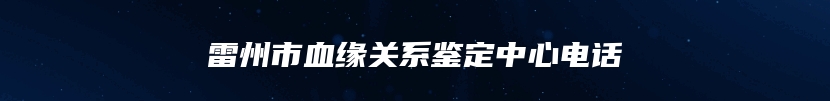 雷州市血缘关系鉴定中心电话