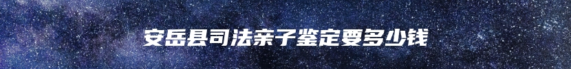 安岳县司法亲子鉴定要多少钱