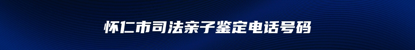 怀仁市司法亲子鉴定电话号码