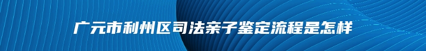 广元市利州区司法亲子鉴定流程是怎样