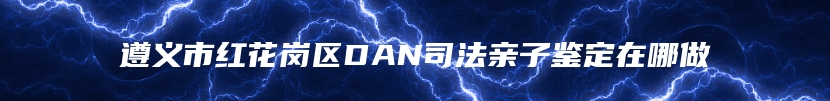 遵义市红花岗区DAN司法亲子鉴定在哪做