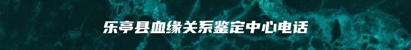 乐亭县血缘关系鉴定中心电话