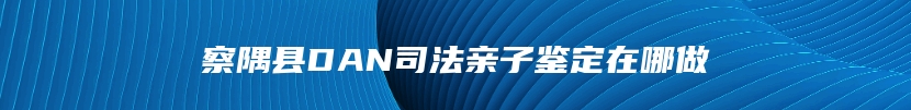 察隅县DAN司法亲子鉴定在哪做