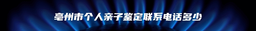 亳州市个人亲子鉴定联系电话多少