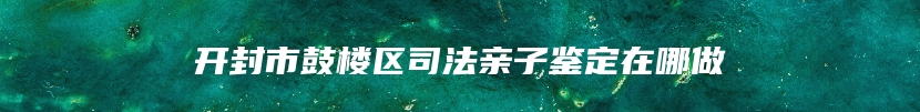 开封市鼓楼区司法亲子鉴定在哪做