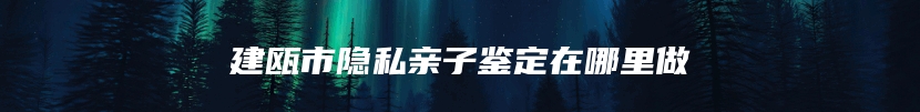 建瓯市隐私亲子鉴定在哪里做