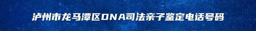 泸州市龙马潭区DNA司法亲子鉴定电话号码