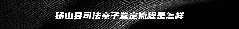 砀山县司法亲子鉴定流程是怎样