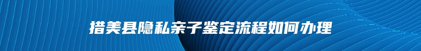 措美县隐私亲子鉴定流程如何办理