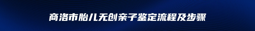 商洛市胎儿无创亲子鉴定流程及步骤