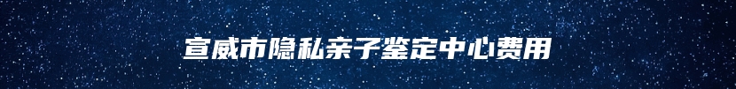 宣威市隐私亲子鉴定中心费用