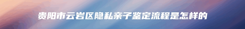 贵阳市云岩区隐私亲子鉴定流程是怎样的