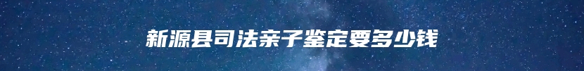 新源县司法亲子鉴定要多少钱