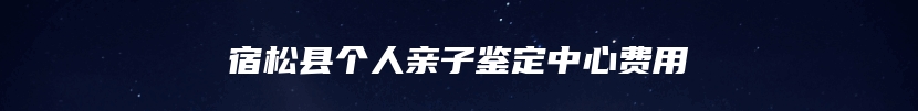 宿松县个人亲子鉴定中心费用