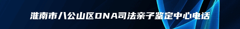 淮南市八公山区DNA司法亲子鉴定中心电话