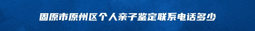 固原市原州区个人亲子鉴定联系电话多少