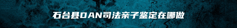 石台县DAN司法亲子鉴定在哪做