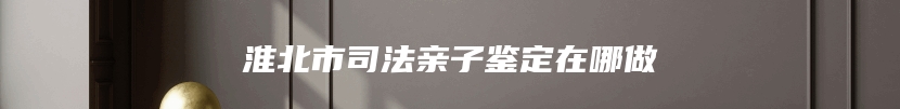 淮北市司法亲子鉴定在哪做