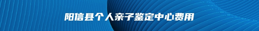 阳信县个人亲子鉴定中心费用