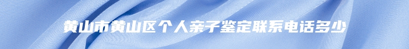 黄山市黄山区个人亲子鉴定联系电话多少