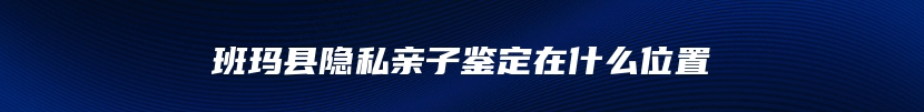 班玛县隐私亲子鉴定在什么位置