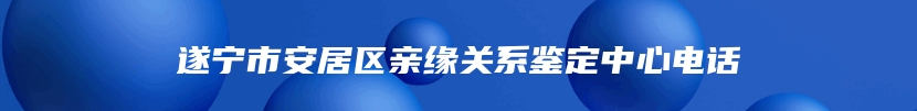 遂宁市安居区亲缘关系鉴定中心电话