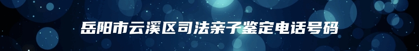 岳阳市云溪区司法亲子鉴定电话号码