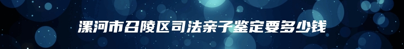 漯河市召陵区司法亲子鉴定要多少钱