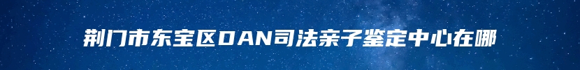 荆门市东宝区DAN司法亲子鉴定中心在哪