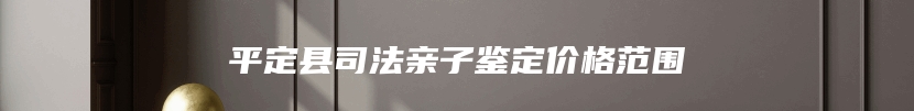 平定县司法亲子鉴定价格范围