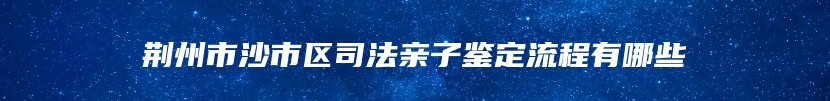 荆州市沙市区司法亲子鉴定流程有哪些