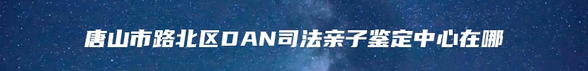 唐山市路北区DAN司法亲子鉴定中心在哪