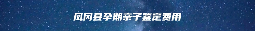 凤冈县孕期亲子鉴定费用