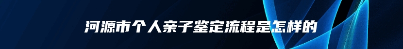河源市个人亲子鉴定流程是怎样的